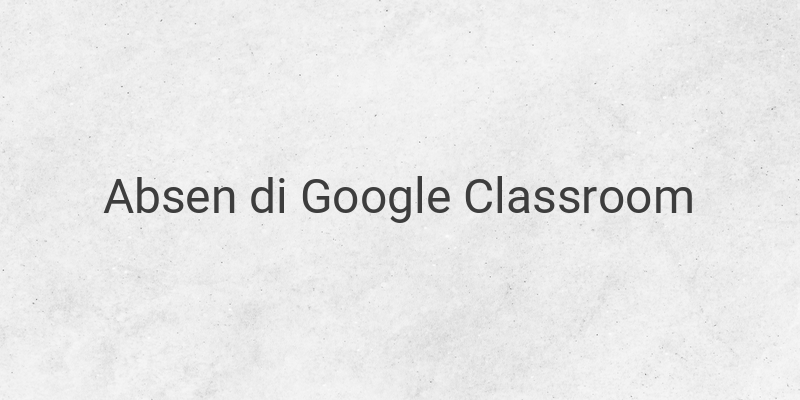 Cara Membuat Daftar Absen Pada Google Classroom