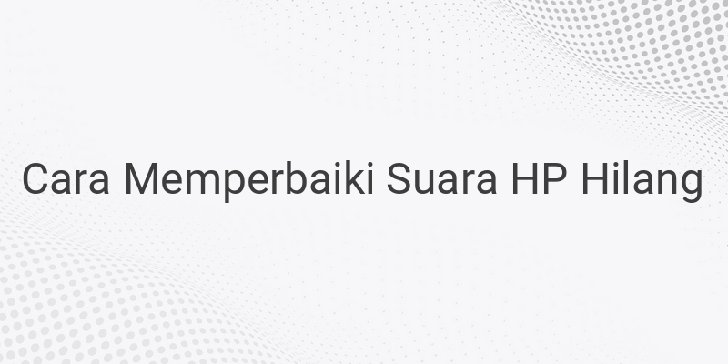 Cara Memperbaiki Suara Handphone yang Sering Hilang