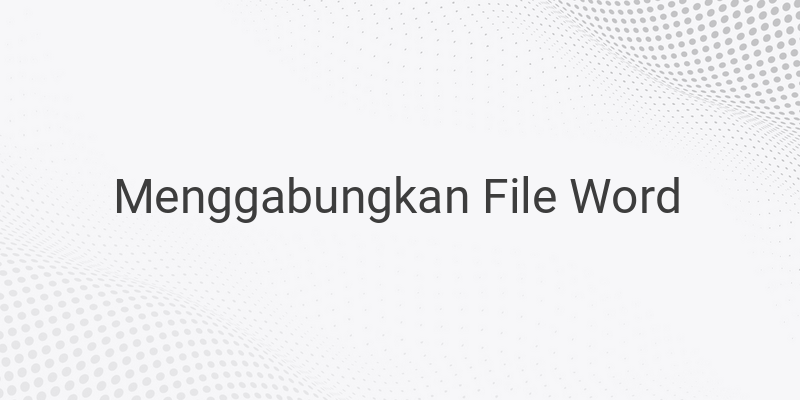 Cara Mudah Untuk Menggabungkan File Word