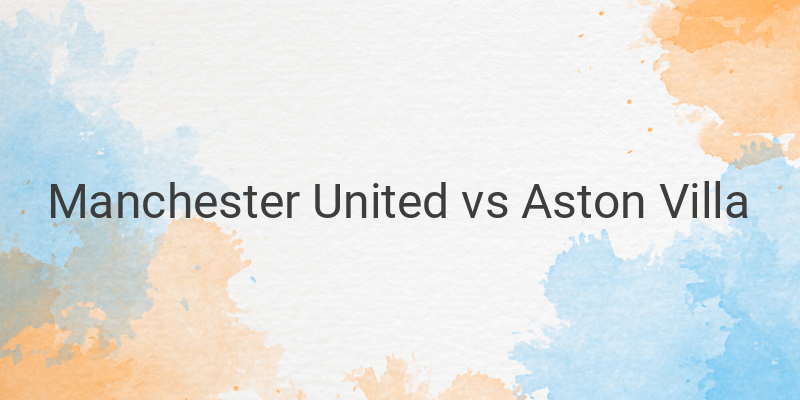 Link Live Streaming Mola TV Liga Inggris Manchester United vs Villa