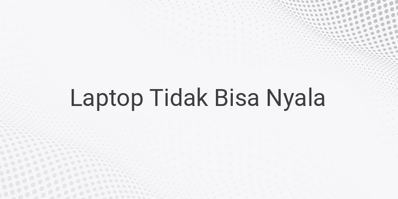 Cara Mengatasi Laptop yang Tidak Bisa Nyala atau Mati