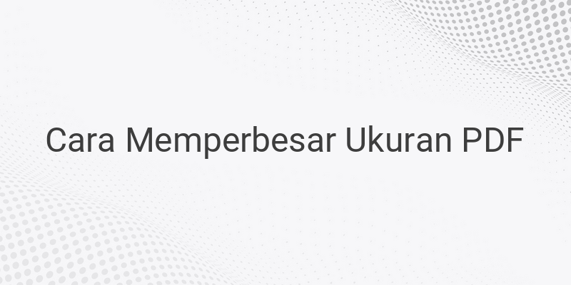 3 Cara Memperbesar Ukuran PDF, Mudah dan Cepat!