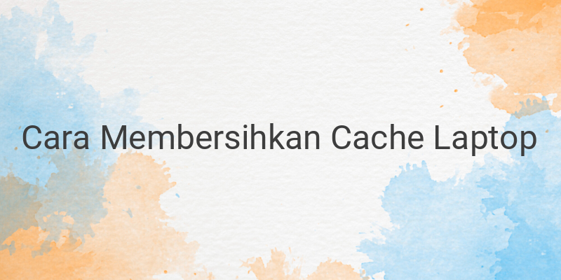 Cara Membersihkan Cache di Laptop