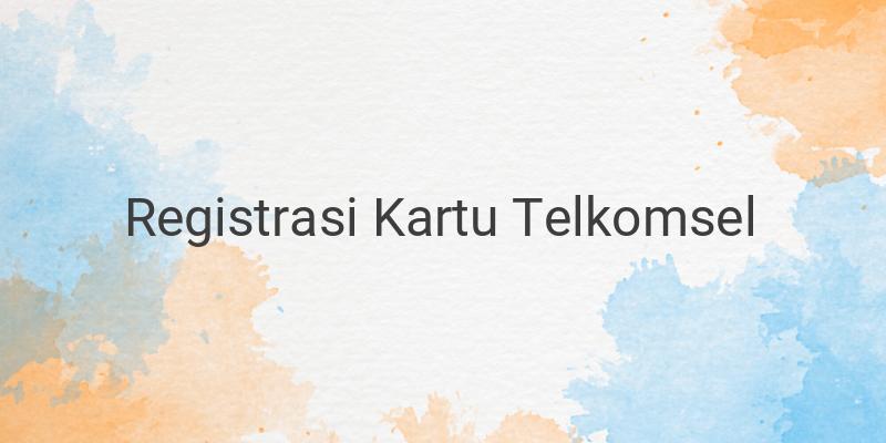 Cara Registrasi Kartu Telkomsel dengan Mudah