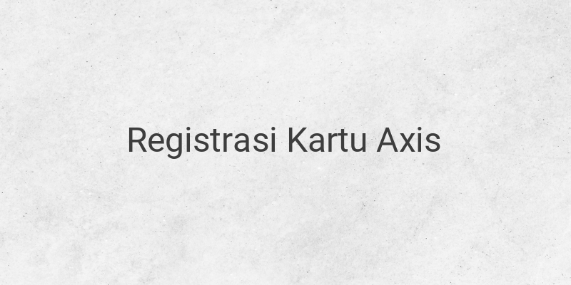 Cara Registrasi Kartu Axis dengan Mudah