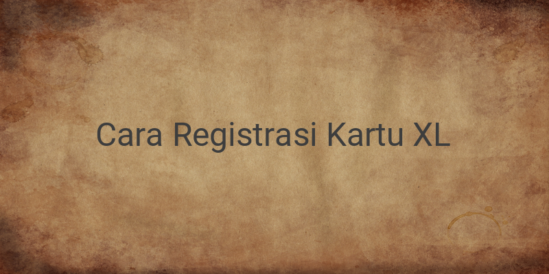 Cara Registrasi Kartu XL bagi Pengguna Baru dan Lama